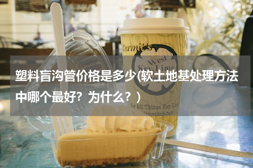 塑料盲沟管价格是多少(软土地基处理方法中哪个最好？为什么？)