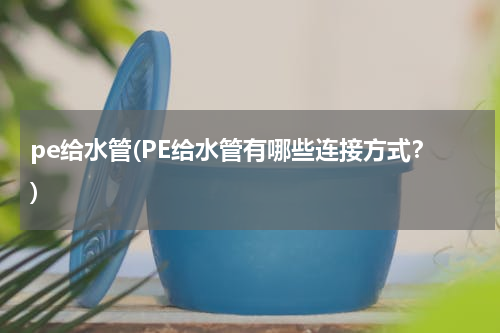 pe给水管(PE给水管有哪些连接方式？)
