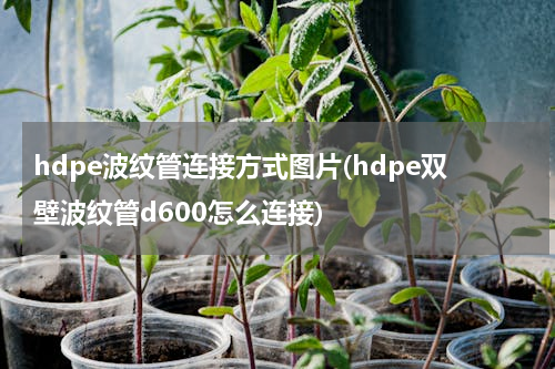 hdpe波纹管连接方式图片(hdpe双壁波纹管d600怎么连接)