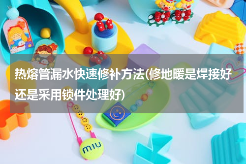 热熔管漏水快速修补方法(修地暖是焊接好还是采用锁件处理好)