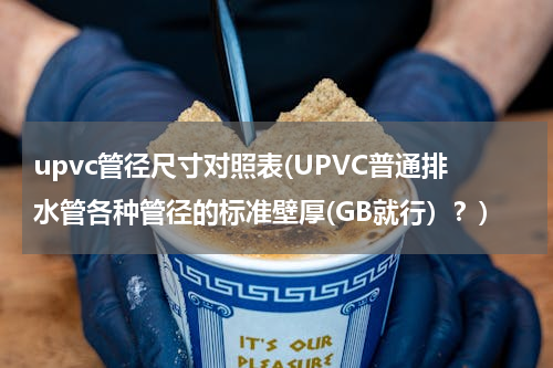 upvc管径尺寸对照表(UPVC普通排水管各种管径的标准壁厚(GB就行）？)
