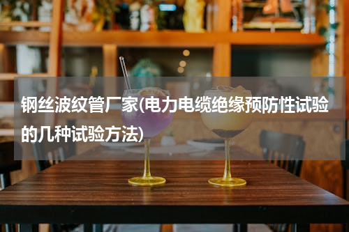 钢丝波纹管厂家(电力电缆绝缘预防性试验的几种试验方法)