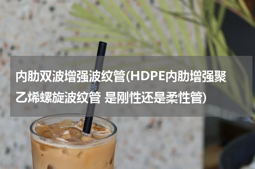 内肋双波增强波纹管(HDPE内肋增强聚乙烯螺旋波纹管 是刚性还是柔性管)