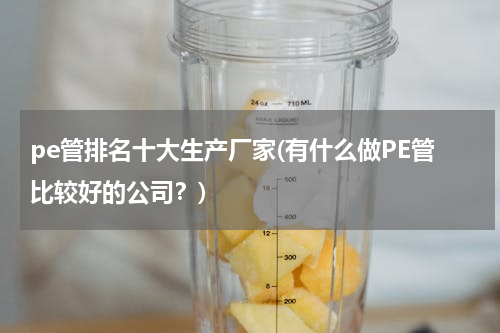 pe管排名十大生产厂家(有什么做PE管比较好的公司？)