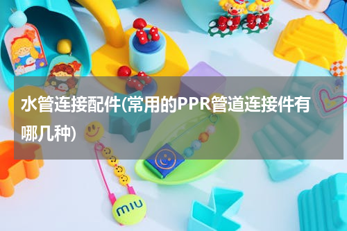 水管连接配件(常用的PPR管道连接件有哪几种)