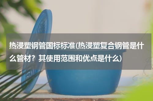 热浸塑钢管国标标准(热浸塑复合钢管是什么管材？其使用范围和优点是什么)