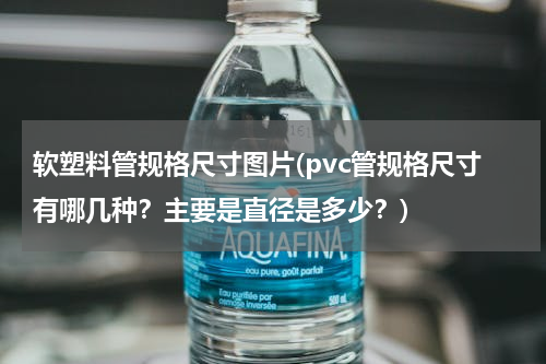 软塑料管规格尺寸图片(pvc管规格尺寸有哪几种？主要是直径是多少？)