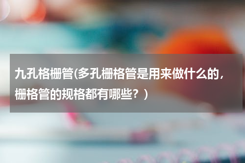 九孔格栅管(多孔栅格管是用来做什么的，栅格管的规格都有哪些？)