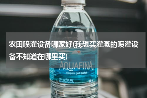 农田喷灌设备哪家好(我想买灌溉的喷灌设备不知道在哪里买)