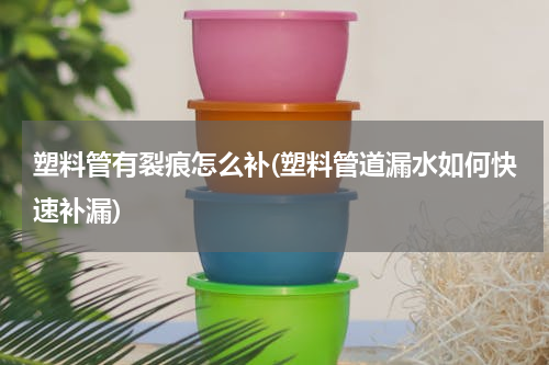 塑料管有裂痕怎么补(塑料管道漏水如何快速补漏)