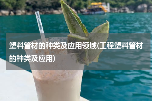 塑料管材的种类及应用领域(工程塑料管材的种类及应用)