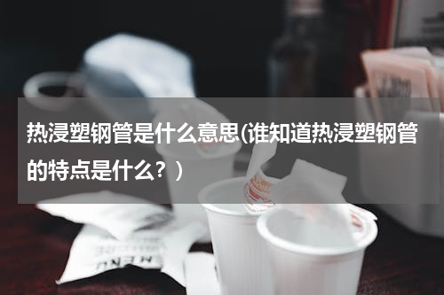 热浸塑钢管是什么意思(谁知道热浸塑钢管的特点是什么？)
