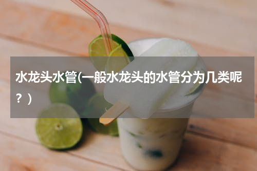 水龙头水管(一般水龙头的水管分为几类呢？)
