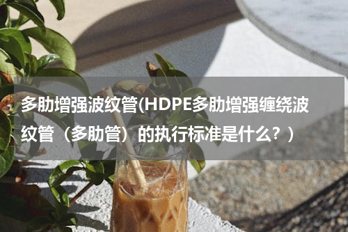多肋增强波纹管(HDPE多肋增强缠绕波纹管（多肋管）的执行标准是什么？)
