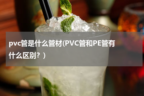 pvc管是什么管材(PVC管和PE管有什么区别？)
