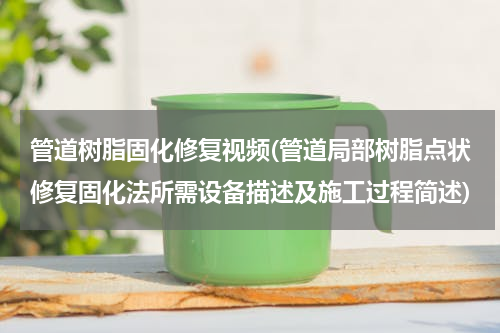 管道树脂固化修复视频(管道局部树脂点状修复固化法所需设备描述及施工过程简述)
