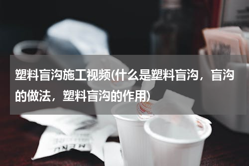 塑料盲沟施工视频(什么是塑料盲沟，盲沟的做法，塑料盲沟的作用)