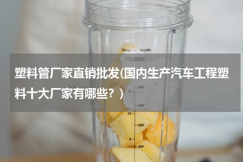 塑料管厂家直销批发(国内生产汽车工程塑料十大厂家有哪些？)