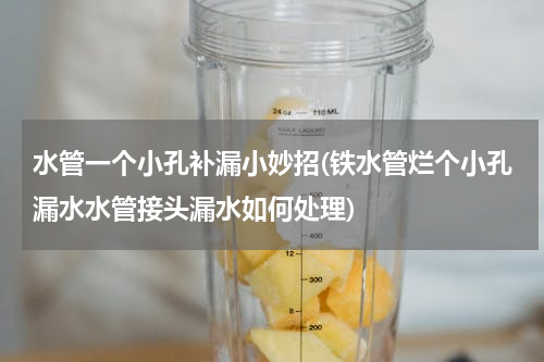 水管一个小孔补漏小妙招(铁水管烂个小孔漏水水管接头漏水如何处理)