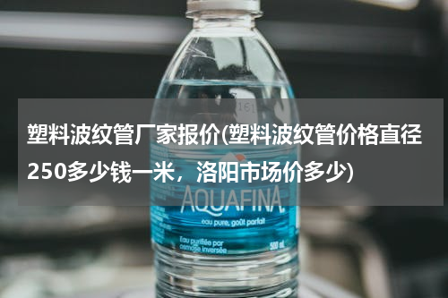 塑料波纹管厂家报价(塑料波纹管价格直径250多少钱一米，洛阳市场价多少)