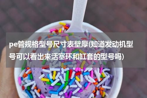 pe管规格型号尺寸表壁厚(知道发动机型号可以看出来活塞环和缸套的型号吗)