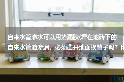 自来水管渗水可以用堵漏胶(埋在地砖下的自来水管道渗漏，必须凿开地面换管子吗？用堵漏剂可以吗？)
