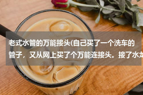 老式水管的万能接头(自己买了一个洗车的管子，又从网上买了个万能连接头。接了水龙头上老是往外漏水怎么办)