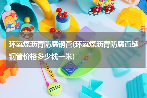 环氧煤沥青防腐钢管(环氧煤沥青防腐直缝钢管价格多少钱一米)