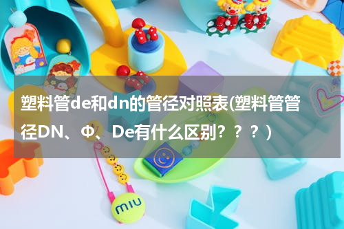 塑料管de和dn的管径对照表(塑料管管径DN、Φ、De有什么区别？？？)