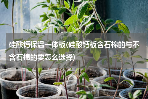 硅酸钙保温一体板(硅酸钙板含石棉的与不含石棉的要怎么选择)