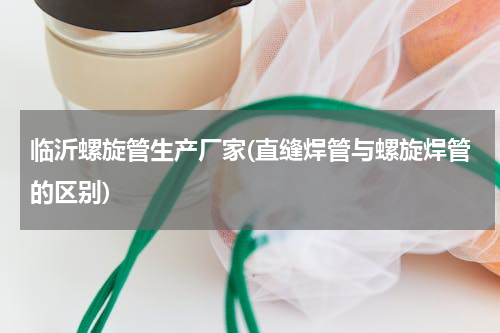 临沂螺旋管生产厂家(直缝焊管与螺旋焊管的区别)