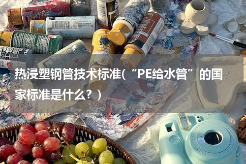 热浸塑钢管技术标准(“PE给水管”的国家标准是什么？)