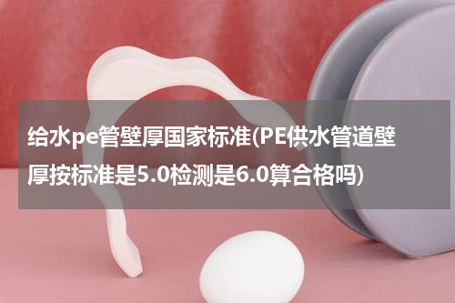 给水pe管壁厚国家标准(PE供水管道壁厚按标准是5.0检测是6.0算合格吗)