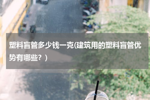 塑料盲管多少钱一克(建筑用的塑料盲管优势有哪些？)
