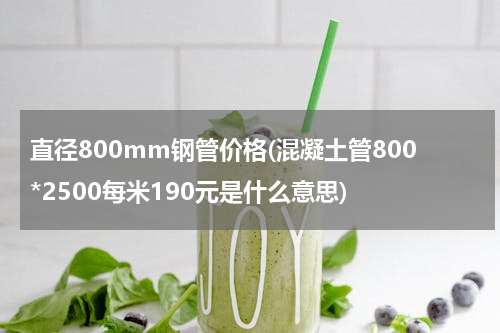 直径800mm钢管价格(混凝土管800*2500每米190元是什么意思)
