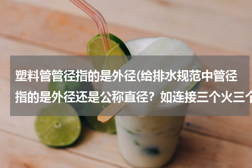 塑料管管径指的是外径(给排水规范中管径指的是外径还是公称直径？如连接三个火三个以上小便器，其污水支管管径不宜小于75mm)
