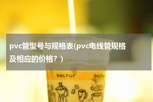 pvc管型号与规格表(pvc电线管规格及相应的价格？)