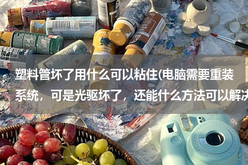 塑料管坏了用什么可以粘住(电脑需要重装系统，可是光驱坏了，还能什么方法可以解决？)