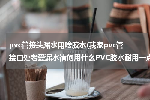 pvc管接头漏水用啥胶水(我家pvc管接口处老爱漏水请问用什么PVC胶水耐用一点)
