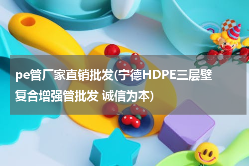 pe管厂家直销批发(宁德HDPE三层壁复合增强管批发 诚信为本)