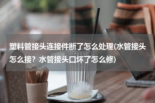 塑料管接头连接件断了怎么处理(水管接头怎么接？水管接头口坏了怎么修)