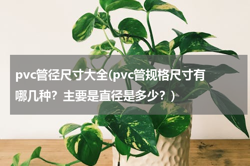 pvc管径尺寸大全(pvc管规格尺寸有哪几种？主要是直径是多少？)