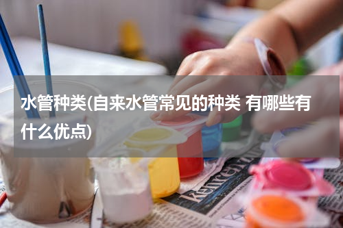 水管种类(自来水管常见的种类 有哪些有什么优点)