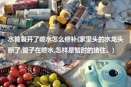 水管裂开了喷水怎么修补(家里头的水龙头断了,管子在喷水,怎样是暂时的堵住。)