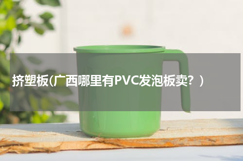挤塑板(广西哪里有PVC发泡板卖？)