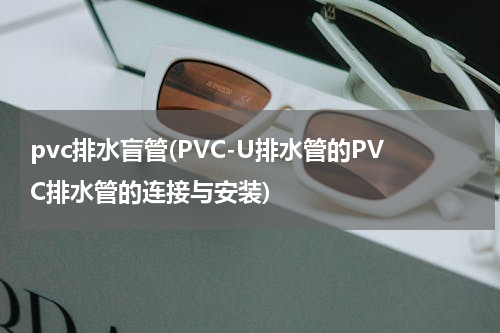 pvc排水盲管(PVC-U排水管的PVC排水管的连接与安装)
