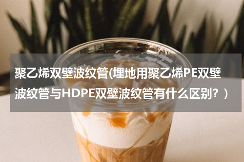 聚乙烯双壁波纹管(埋地用聚乙烯PE双壁波纹管与HDPE双壁波纹管有什么区别？)