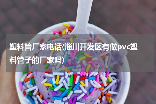 塑料管厂家电话(淄川开发区有做pvc塑料管子的厂家吗)