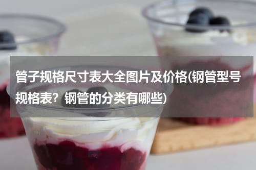 管子规格尺寸表大全图片及价格(钢管型号规格表？钢管的分类有哪些)