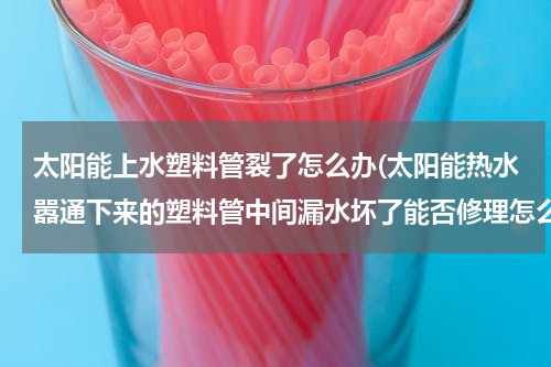 太阳能上水塑料管裂了怎么办(太阳能热水嚣通下来的塑料管中间漏水坏了能否修理怎么办.)